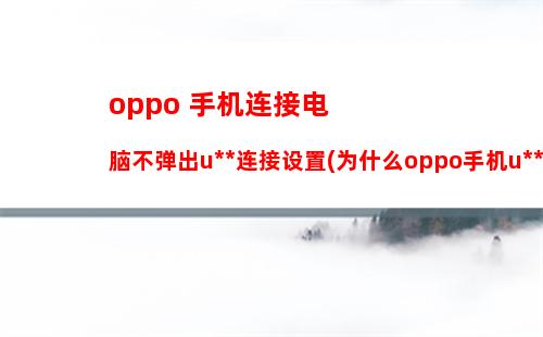 oppo 手机连接电脑不弹出usb连接设置(为什么oppo手机usb连不上电脑)